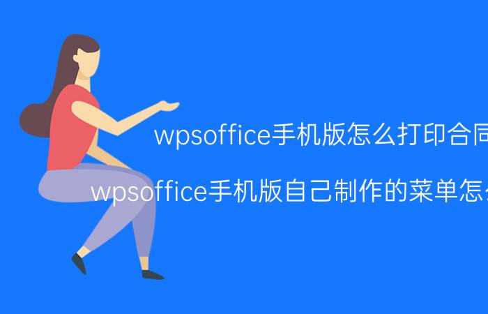 wpsoffice手机版怎么打印合同 wpsoffice手机版自己制作的菜单怎么打印？